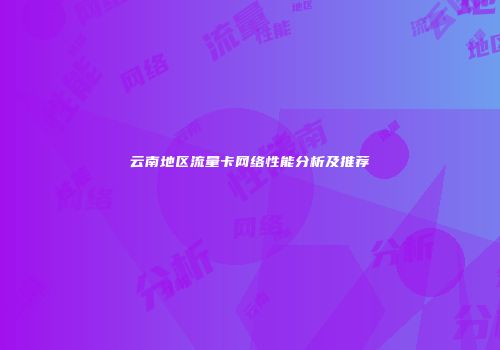 云南地区流量卡网络性能分析及推荐