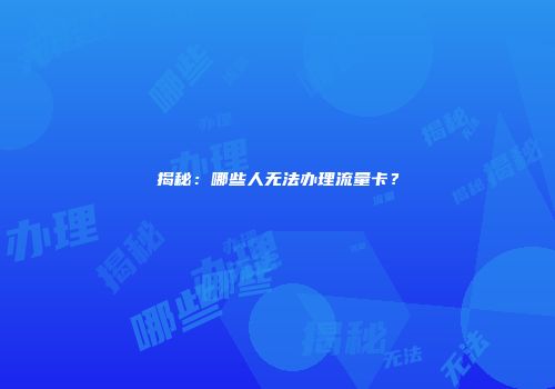 揭秘：哪些人无法办理流量卡？