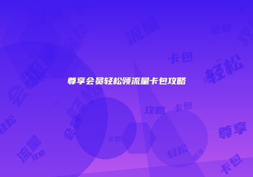 尊享会员轻松领流量卡包攻略