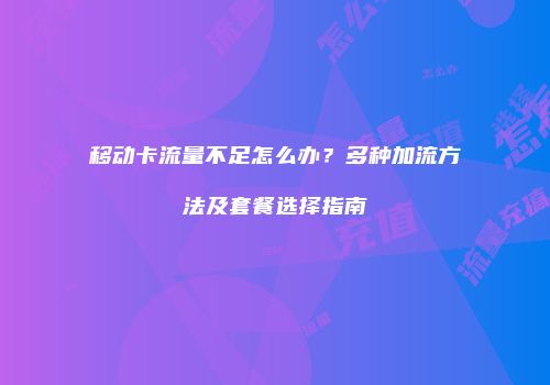 移动卡流量不足怎么办？多种加流方法及套餐选择指南