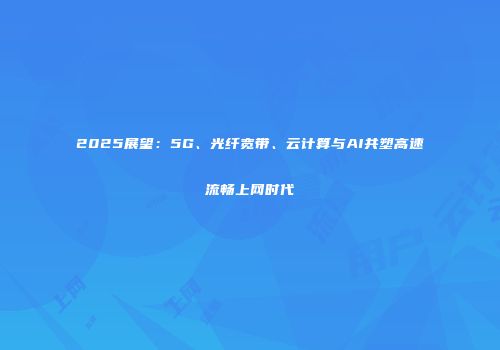2025展望：5G、光纤宽带、云计算与AI共塑高速流畅上网时代
