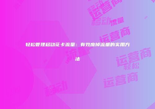 轻松管理移动花卡流量：有效废掉流量的实用方法