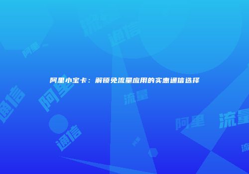 阿里小宝卡：解锁免流量应用的实惠通信选择
