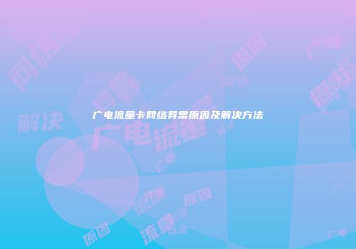 广电流量卡网络异常原因及解决方法