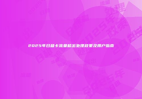 2025年日租卡流量超出处理政策及用户指南