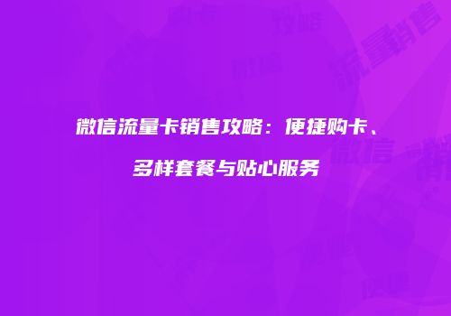 微信流量卡销售攻略：便捷购卡、多样套餐与贴心服务