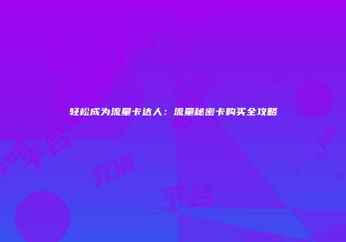 轻松成为流量卡达人：流量秘密卡购买全攻略