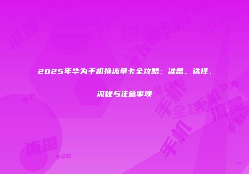 2025年华为手机换流量卡全攻略：准备、选择、流程与注意事项