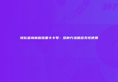 轻松查询新版流量卡卡号：多种方法助您无忧使用