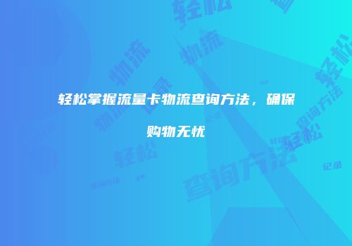 轻松掌握流量卡物流查询方法，确保购物无忧