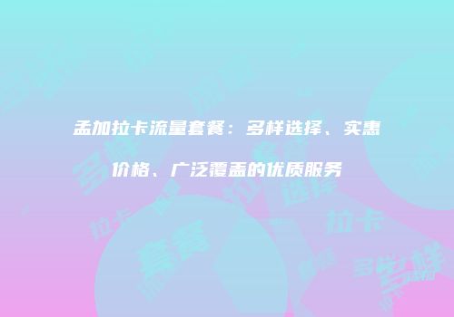 孟加拉卡流量套餐：多样选择、实惠价格、广泛覆盖的优质服务