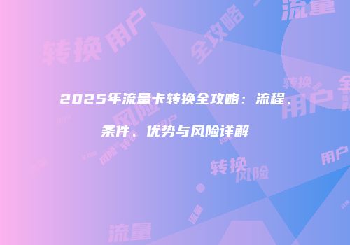 2025年流量卡转换全攻略：流程、条件、优势与风险详解
