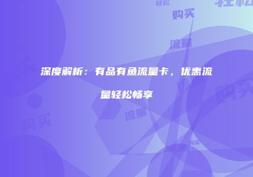 深度解析：有品有鱼流量卡，优惠流量轻松畅享