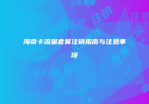 海南卡流量套餐注销指南与注意事项