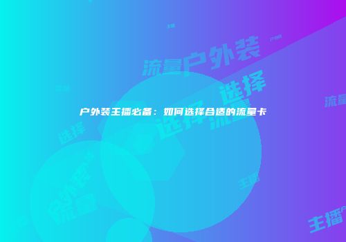 户外装主播必备：如何选择合适的流量卡