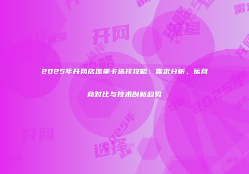 2025年开网店流量卡选择攻略：需求分析、运营商对比与技术创新趋势