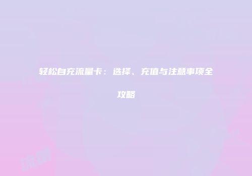 轻松自充流量卡：选择、充值与注意事项全攻略