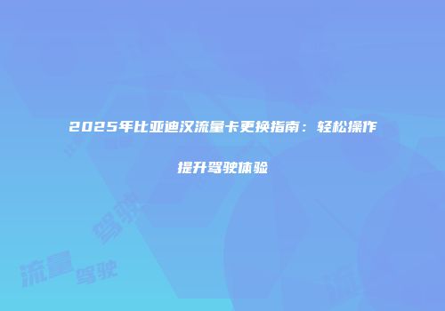2025年比亚迪汉流量卡更换指南：轻松操作提升驾驶体验