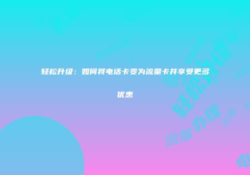 轻松升级：如何将电话卡变为流量卡并享受更多优惠