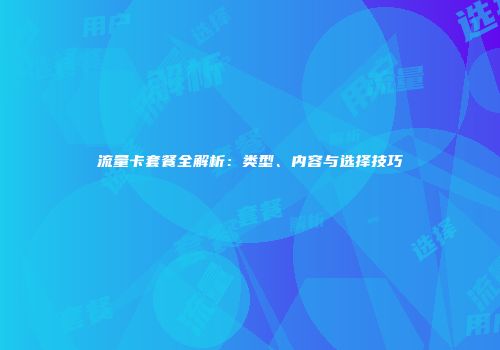 流量卡套餐全解析：类型、内容与选择技巧