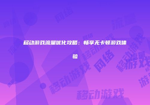 移动游戏流量优化攻略：畅享无卡顿游戏体验