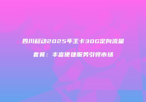四川移动2025年王卡30G定向流量套餐：丰富便捷服务引领市场