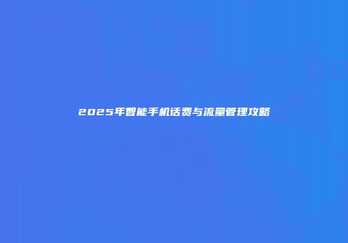 2025年智能手机话费与流量管理攻略