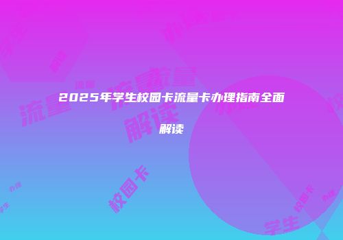2025年学生校园卡流量卡办理指南全面解读