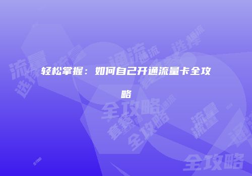 轻松掌握：如何自己开通流量卡全攻略