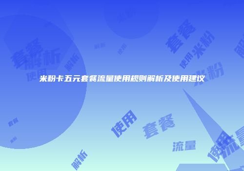 米粉卡五元套餐流量使用规则解析及使用建议
