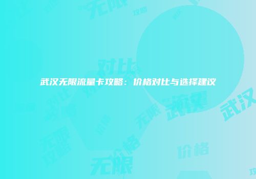 武汉无限流量卡攻略：价格对比与选择建议