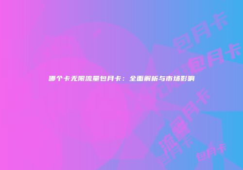 哪个卡无限流量包月卡：全面解析与市场影响