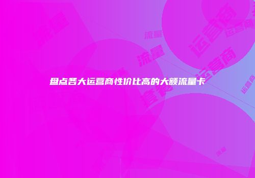 盘点各大运营商性价比高的大额流量卡