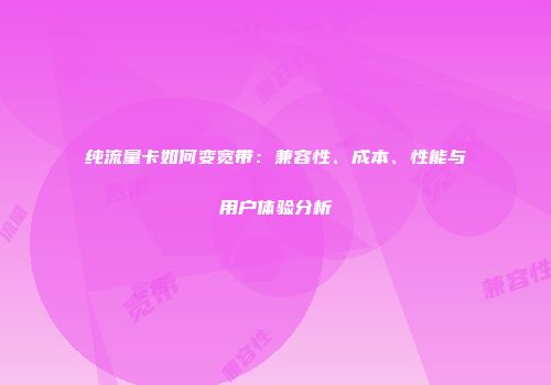 纯流量卡如何变宽带：兼容性、成本、性能与用户体验分析