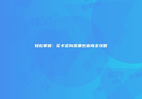 轻松掌握：花卡定向流量包查询全攻略