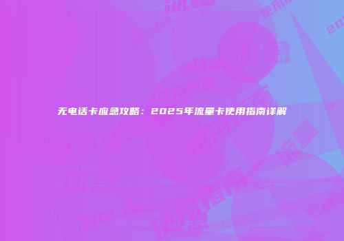 无电话卡应急攻略：2025年流量卡使用指南详解
