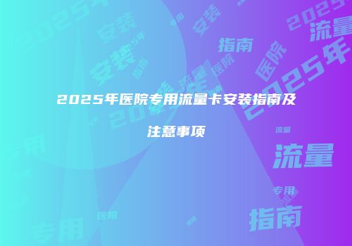 2025年医院专用流量卡安装指南及注意事项