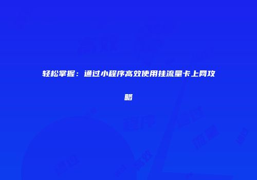 轻松掌握：通过小程序高效使用挂流量卡上网攻略