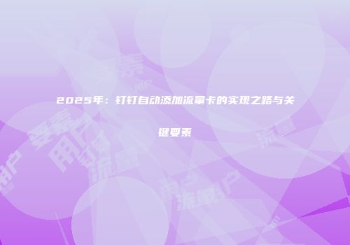 2025年：钉钉自动添加流量卡的实现之路与关键要素