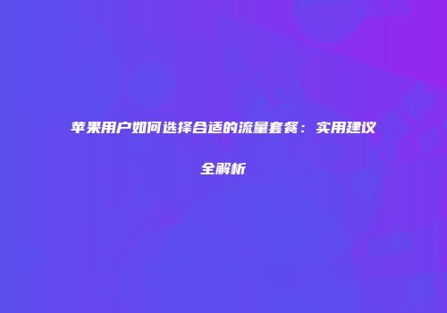 苹果用户如何选择合适的流量套餐：实用建议全解析