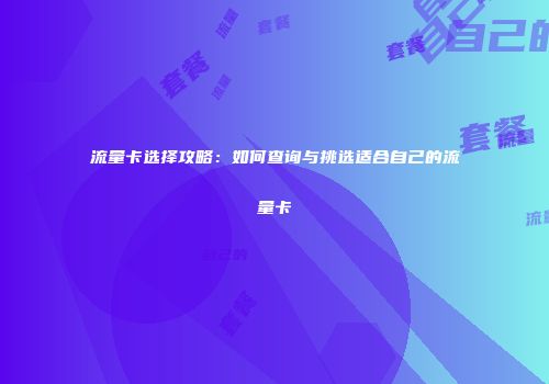 流量卡选择攻略：如何查询与挑选适合自己的流量卡