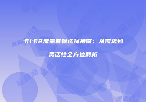 卡1卡2流量套餐选择指南：从需求到灵活性全方位解析
