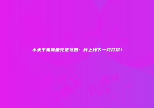 小米手机流量充值攻略：线上线下一网打尽！