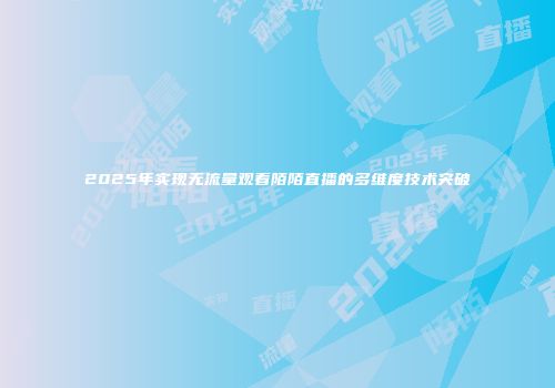 2025年实现无流量观看陌陌直播的多维度技术突破