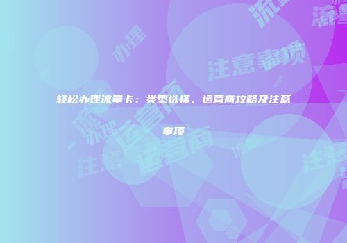 轻松办理流量卡：类型选择、运营商攻略及注意事项