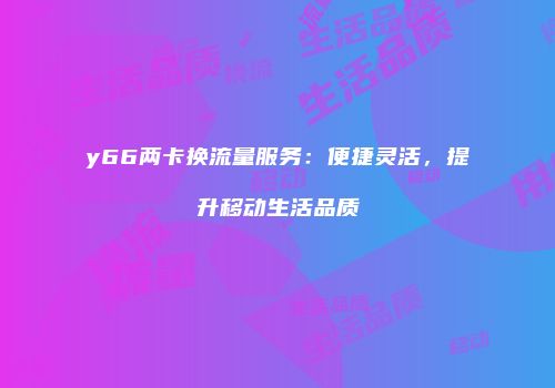 y66两卡换流量服务：便捷灵活，提升移动生活品质