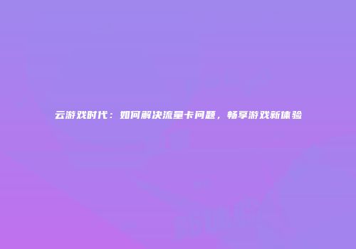 云游戏时代：如何解决流量卡问题，畅享游戏新体验