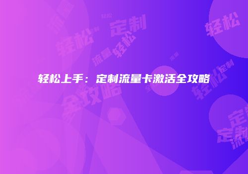 轻松上手：定制流量卡激活全攻略
