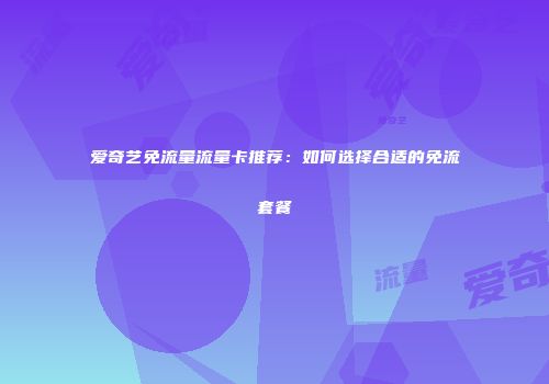 爱奇艺免流量流量卡推荐：如何选择合适的免流套餐