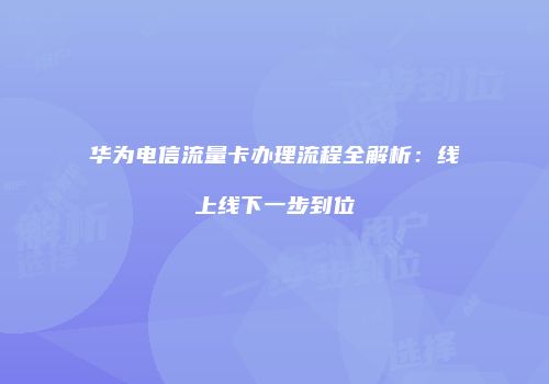 华为电信流量卡办理流程全解析：线上线下一步到位